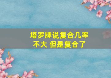 塔罗牌说复合几率不大 但是复合了